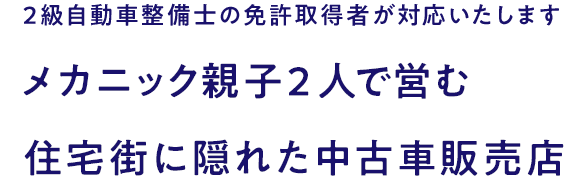 2級自動車整備士の免許取得者が対応いたします メカニック親子2人で営む住宅街に隠れた中古車販売店